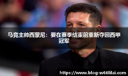 马竞主帅西蒙尼：要在赛季结束前重新夺回西甲冠军