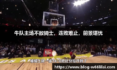 牛队主场不敌骑士，连败难止，前景堪忧