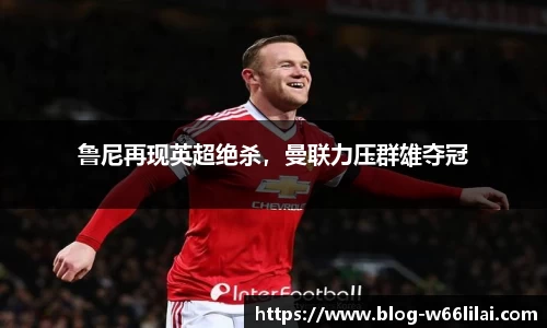 鲁尼再现英超绝杀，曼联力压群雄夺冠