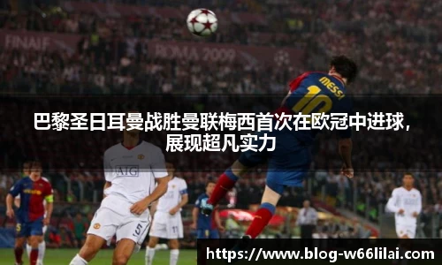 巴黎圣日耳曼战胜曼联梅西首次在欧冠中进球，展现超凡实力