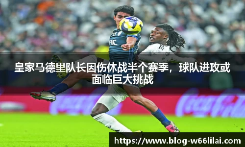 皇家马德里队长因伤休战半个赛季，球队进攻或面临巨大挑战