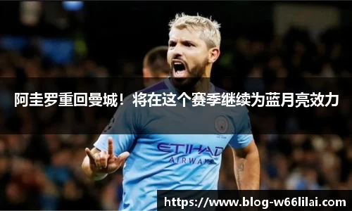 阿圭罗重回曼城！将在这个赛季继续为蓝月亮效力