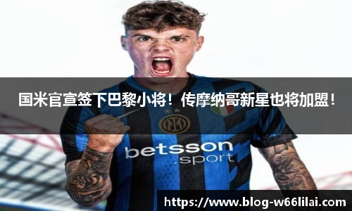 国米官宣签下巴黎小将！传摩纳哥新星也将加盟！