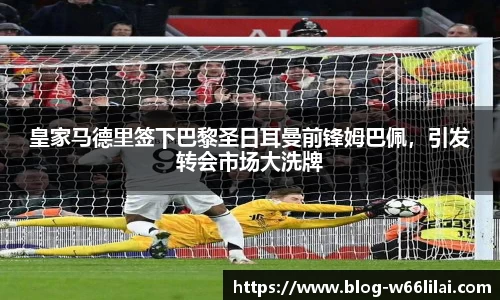 皇家马德里签下巴黎圣日耳曼前锋姆巴佩，引发转会市场大洗牌