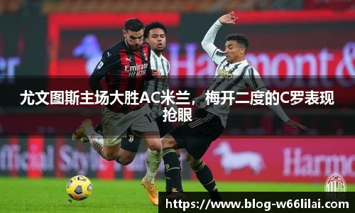 尤文图斯主场大胜AC米兰，梅开二度的C罗表现抢眼