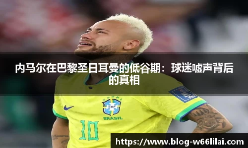 内马尔在巴黎圣日耳曼的低谷期：球迷嘘声背后的真相