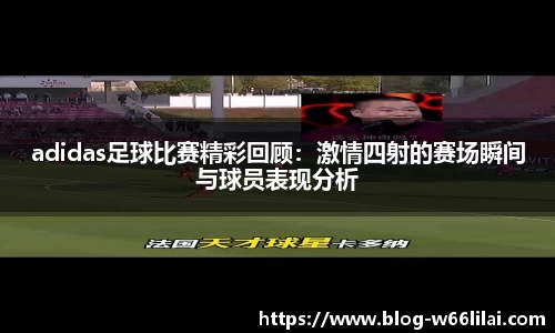adidas足球比赛精彩回顾：激情四射的赛场瞬间与球员表现分析