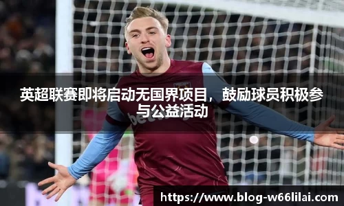 英超联赛即将启动无国界项目，鼓励球员积极参与公益活动