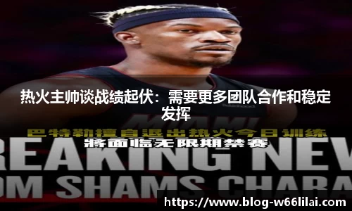 热火主帅谈战绩起伏：需要更多团队合作和稳定发挥