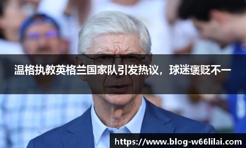 温格执教英格兰国家队引发热议，球迷褒贬不一
