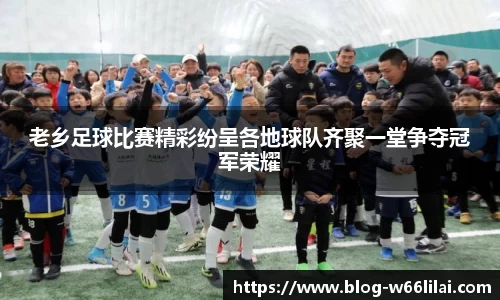 老乡足球比赛精彩纷呈各地球队齐聚一堂争夺冠军荣耀