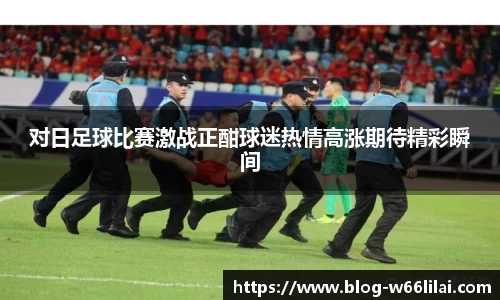 对日足球比赛激战正酣球迷热情高涨期待精彩瞬间