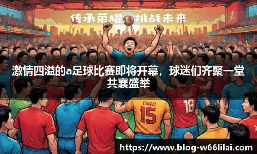 激情四溢的a足球比赛即将开幕，球迷们齐聚一堂共襄盛举