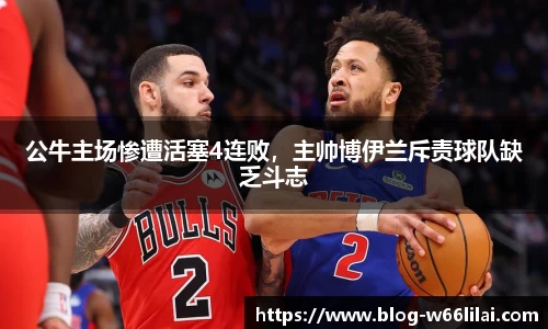 公牛主场惨遭活塞4连败，主帅博伊兰斥责球队缺乏斗志
