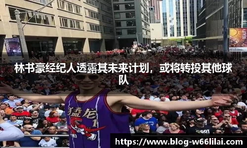 林书豪经纪人透露其未来计划，或将转投其他球队