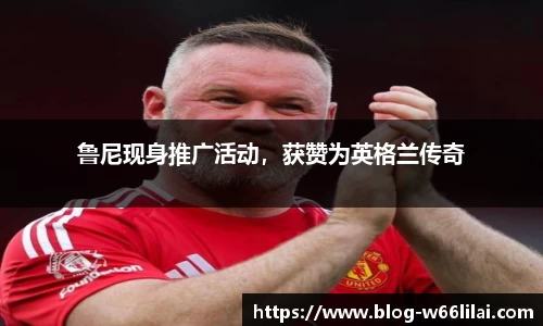 鲁尼现身推广活动，获赞为英格兰传奇