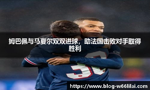 姆巴佩与马夏尔双双进球，助法国击败对手取得胜利