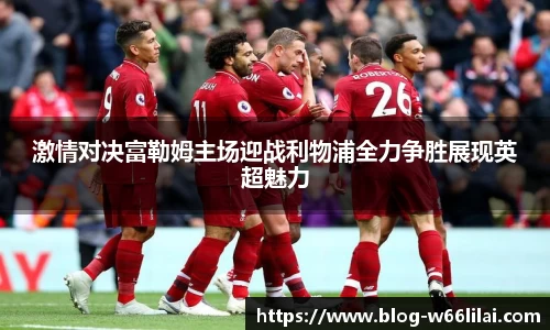 激情对决富勒姆主场迎战利物浦全力争胜展现英超魅力