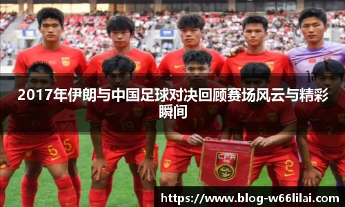 2017年伊朗与中国足球对决回顾赛场风云与精彩瞬间