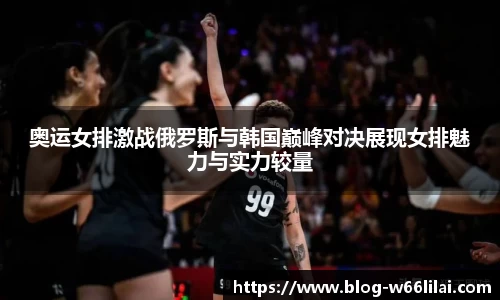奥运女排激战俄罗斯与韩国巅峰对决展现女排魅力与实力较量