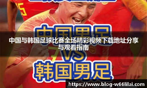 中国与韩国足球比赛全场精彩视频下载地址分享与观看指南