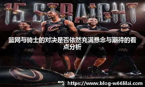 篮网与骑士的对决是否依然充满悬念与期待的看点分析