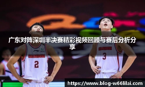 广东对阵深圳半决赛精彩视频回顾与赛后分析分享