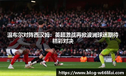 温布尔对阵西汉姆：英超激战再掀波澜球迷期待精彩对决