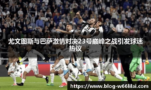 尤文图斯与巴萨激情对决23号巅峰之战引发球迷热议
