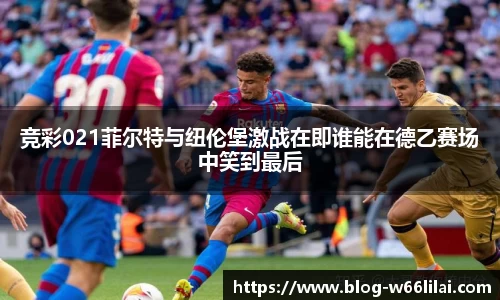 竞彩021菲尔特与纽伦堡激战在即谁能在德乙赛场中笑到最后