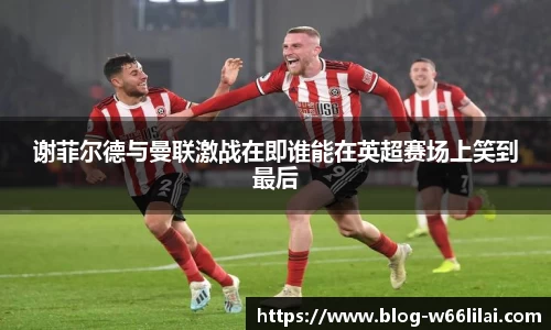 谢菲尔德与曼联激战在即谁能在英超赛场上笑到最后