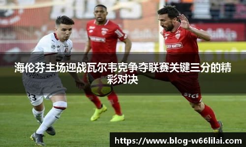 海伦芬主场迎战瓦尔韦克争夺联赛关键三分的精彩对决