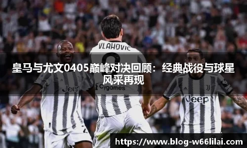 皇马与尤文0405巅峰对决回顾：经典战役与球星风采再现
