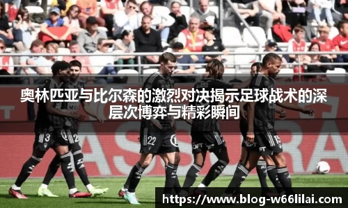 奥林匹亚与比尔森的激烈对决揭示足球战术的深层次博弈与精彩瞬间