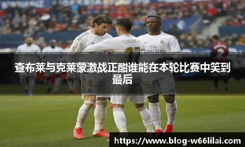 查布莱与克莱蒙激战正酣谁能在本轮比赛中笑到最后