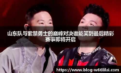 山东队与紫禁勇士的巅峰对决谁能笑到最后精彩赛事即将开启