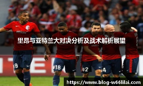 里昂与亚特兰大对决分析及战术解析展望