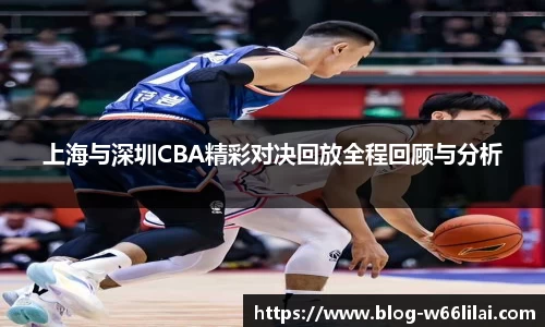 上海与深圳CBA精彩对决回放全程回顾与分析