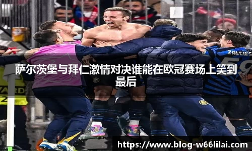 萨尔茨堡与拜仁激情对决谁能在欧冠赛场上笑到最后