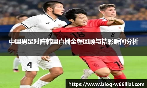 中国男足对阵韩国直播全程回顾与精彩瞬间分析