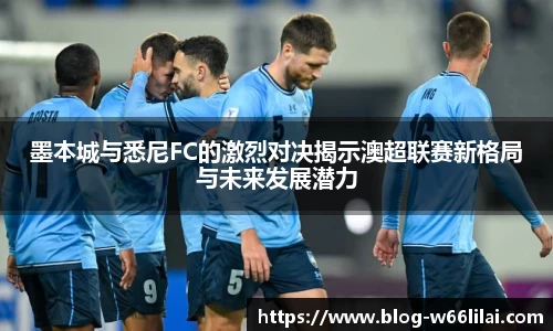 墨本城与悉尼FC的激烈对决揭示澳超联赛新格局与未来发展潜力