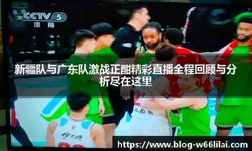 新疆队与广东队激战正酣精彩直播全程回顾与分析尽在这里