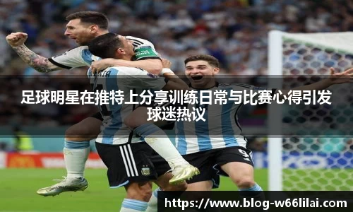 足球明星在推特上分享训练日常与比赛心得引发球迷热议