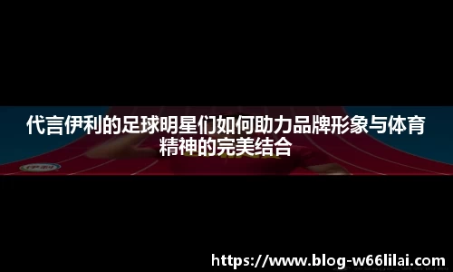 代言伊利的足球明星们如何助力品牌形象与体育精神的完美结合